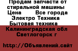 Продам запчасти от стиральной машины › Цена ­ 1 - Все города Электро-Техника » Бытовая техника   . Калининградская обл.,Светлогорск г.